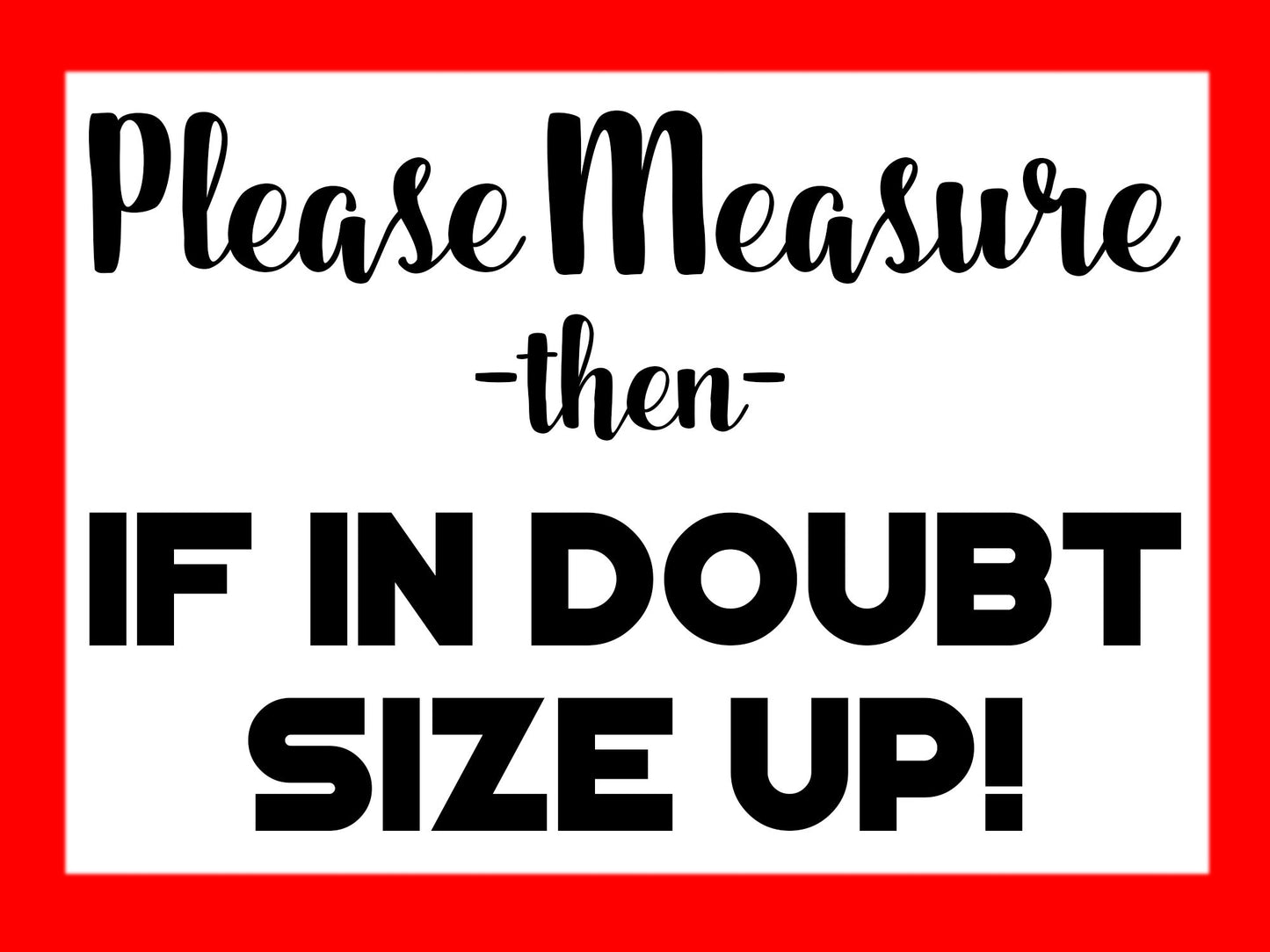 A white sign with a red border that says 'Please Measure -then- IF IN DOUBT SIZE UP!' in black text.